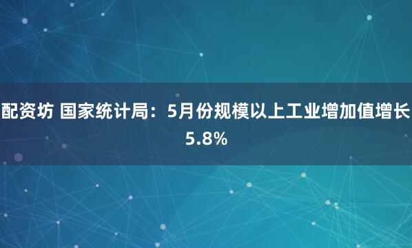 配资坊 国家统计局：5月份规模以上工业增加值增长5.8%