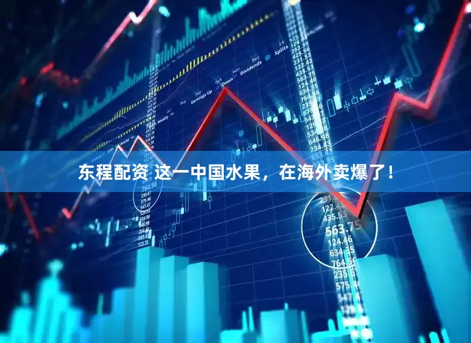 东程配资 这一中国水果，在海外卖爆了！