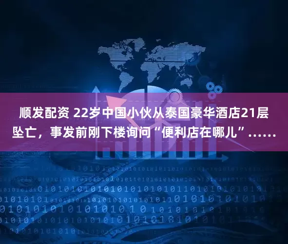 顺发配资 22岁中国小伙从泰国豪华酒店21层坠亡，事发前刚下楼询问“便利店在哪儿”……