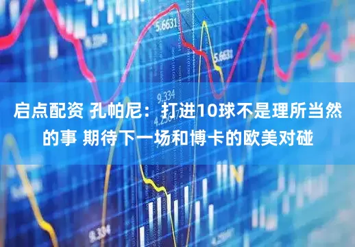 启点配资 孔帕尼：打进10球不是理所当然的事 期待下一场和博卡的欧美对碰