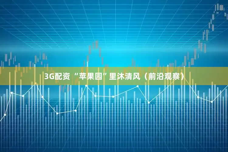 3G配资 “苹果园”里沐清风（前沿观察）