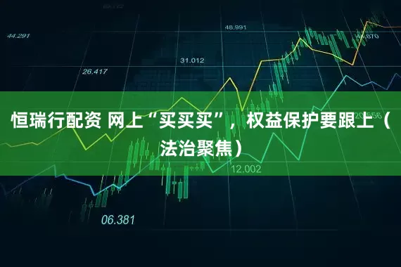 恒瑞行配资 网上“买买买”，权益保护要跟上（法治聚焦）