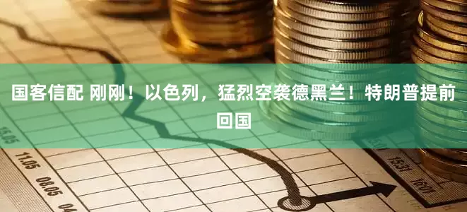 国客信配 刚刚！以色列，猛烈空袭德黑兰！特朗普提前回国
