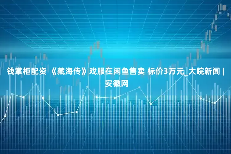 钱掌柜配资 《藏海传》戏服在闲鱼售卖 标价3万元_大皖新闻 | 安徽网