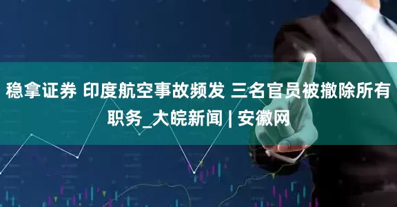 稳拿证券 印度航空事故频发 三名官员被撤除所有职务_大皖新闻 | 安徽网