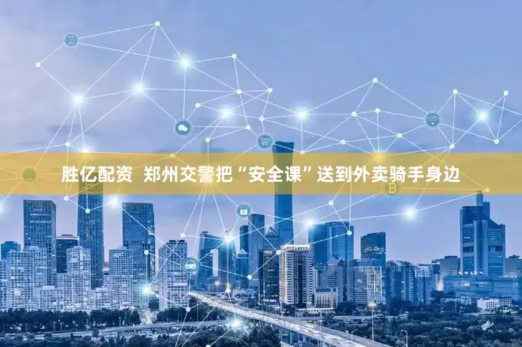 胜亿配资  郑州交警把“安全课”送到外卖骑手身边