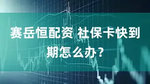 赛岳恒配资 社保卡快到期怎么办？