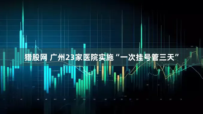 猎股网 广州23家医院实施“一次挂号管三天”