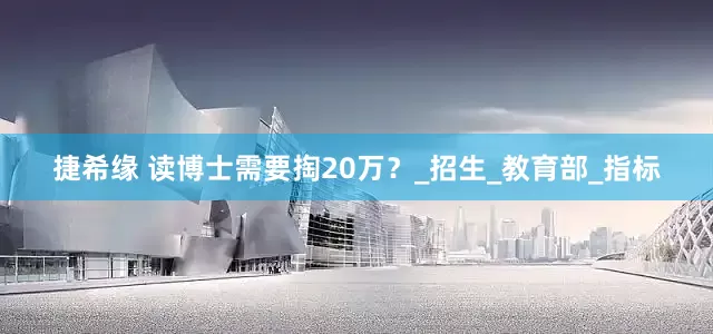 捷希缘 读博士需要掏20万？_招生_教育部_指标