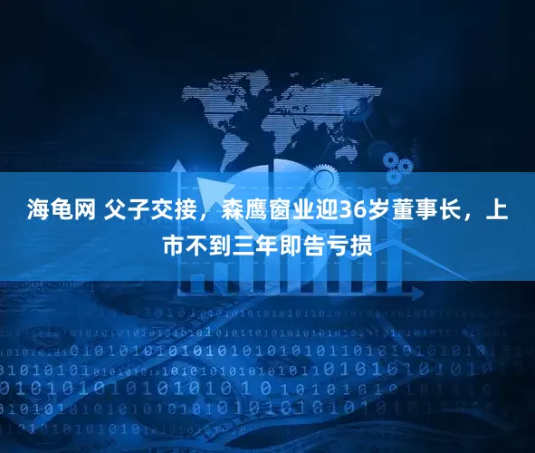海龟网 父子交接，森鹰窗业迎36岁董事长，上市不到三年即告亏损