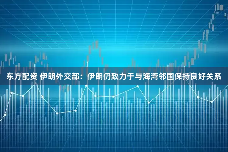 东方配资 伊朗外交部：伊朗仍致力于与海湾邻国保持良好关系
