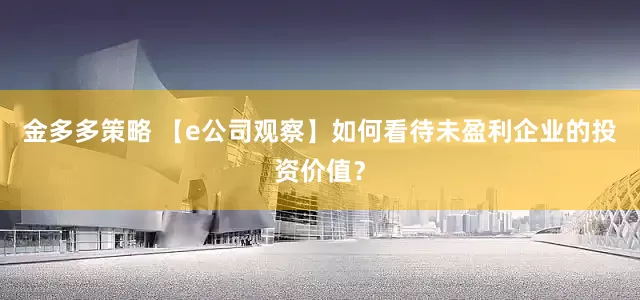 金多多策略 【e公司观察】如何看待未盈利企业的投资价值？