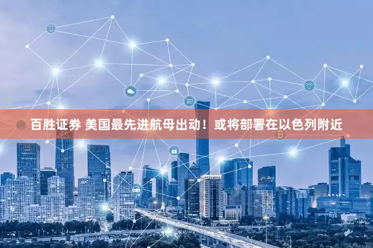 百胜证券 美国最先进航母出动！或将部署在以色列附近