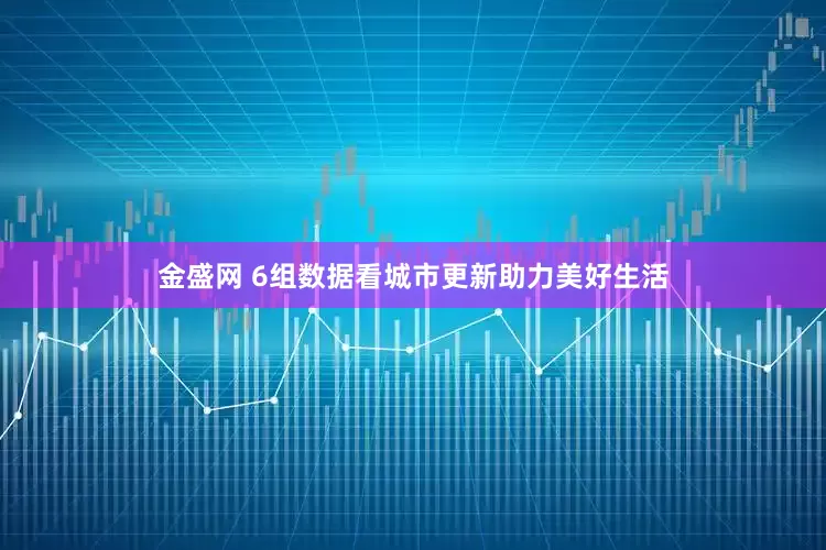 金盛网 6组数据看城市更新助力美好生活