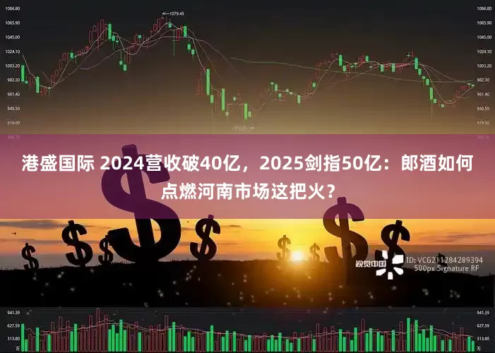 港盛国际 2024营收破40亿，2025剑指50亿：郎酒如何点燃河南市场这把火？