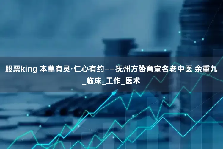 股票king 本草有灵·仁心有约——抚州方赞育堂名老中医 余重九_临床_工作_医术