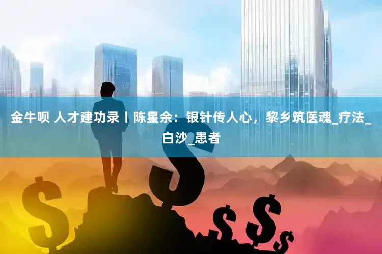 金牛呗 人才建功录丨陈星余：银针传人心，黎乡筑医魂_疗法_白沙_患者