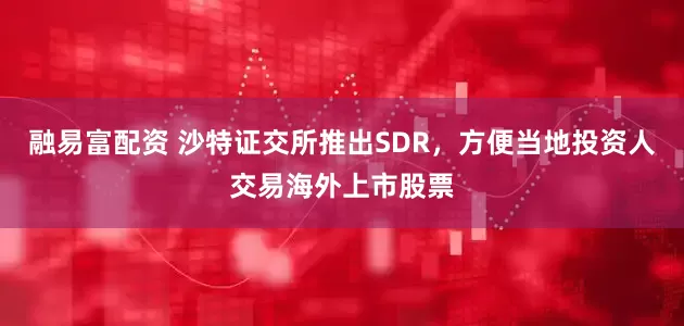 融易富配资 沙特证交所推出SDR，方便当地投资人交易海外上市股票