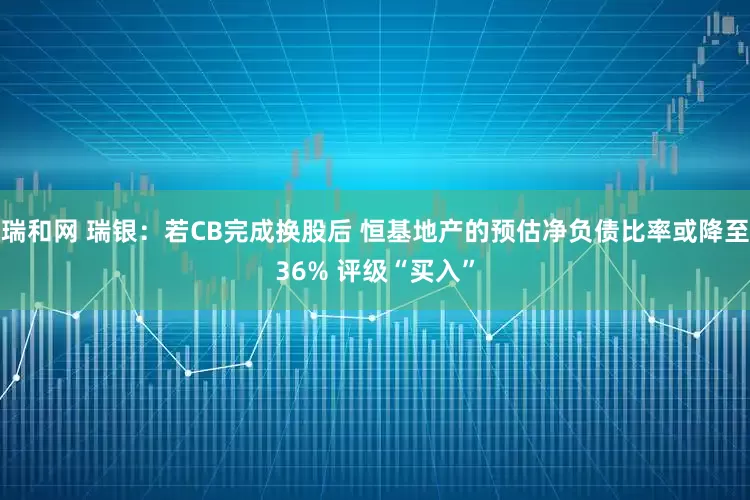 瑞和网 瑞银：若CB完成换股后 恒基地产的预估净负债比率或降至36% 评级“买入”