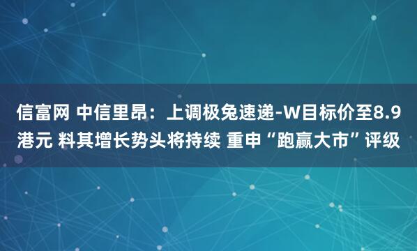 信富网 中信里昂：上调极兔速递-W目标价至8.9港元 料其增长势头将持续 重申“跑赢大市”评级