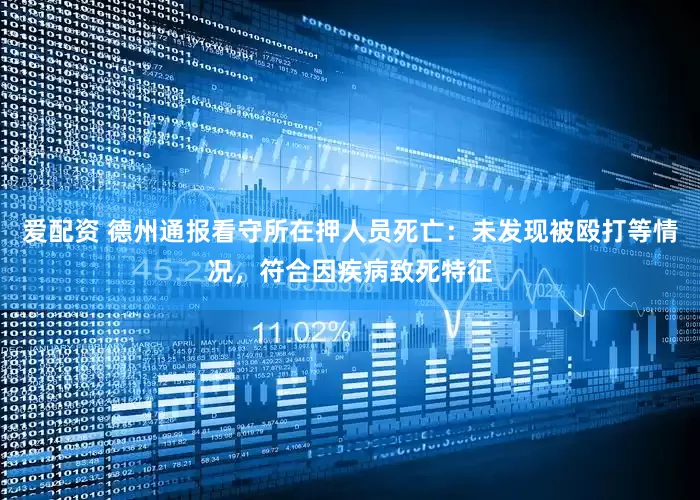 爱配资 德州通报看守所在押人员死亡：未发现被殴打等情况，符合因疾病致死特征