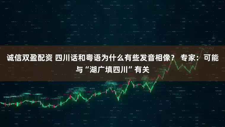 诚信双盈配资 四川话和粤语为什么有些发音相像？ 专家：可能与“湖广填四川”有关