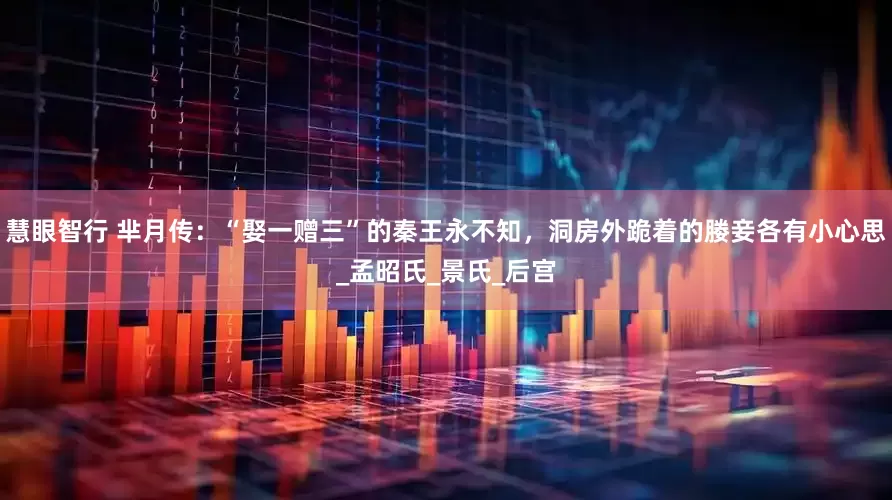 慧眼智行 芈月传：“娶一赠三”的秦王永不知，洞房外跪着的媵妾各有小心思_孟昭氏_景氏_后宫