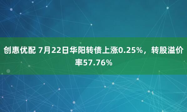创惠优配 7月22日华阳转债上涨0.25%，转股溢价率57.76%