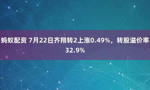 蚂蚁配资 7月22日齐翔转2上涨0.49%，转股溢价率32.9%