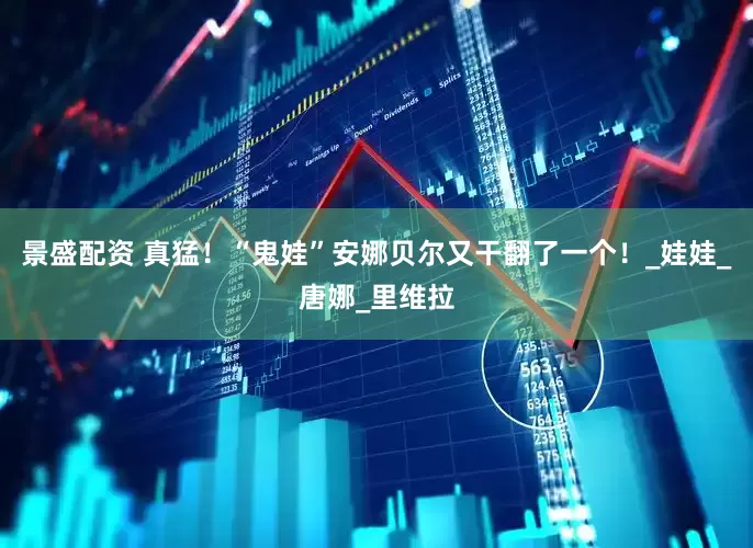 景盛配资 真猛！“鬼娃”安娜贝尔又干翻了一个！_娃娃_唐娜_里维拉