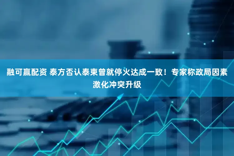 融可赢配资 泰方否认泰柬曾就停火达成一致！专家称政局因素激化冲突升级
