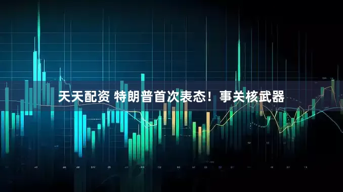 天天配资 特朗普首次表态！事关核武器