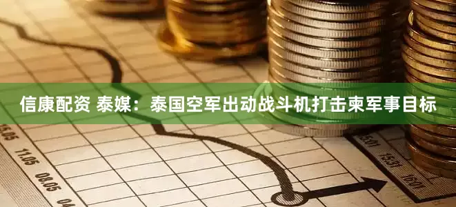 信康配资 泰媒：泰国空军出动战斗机打击柬军事目标