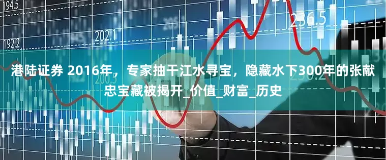 港陆证券 2016年，专家抽干江水寻宝，隐藏水下300年的张献忠宝藏被揭开_价值_财富_历史