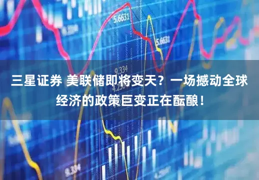 三星证券 美联储即将变天？一场撼动全球经济的政策巨变正在酝酿！