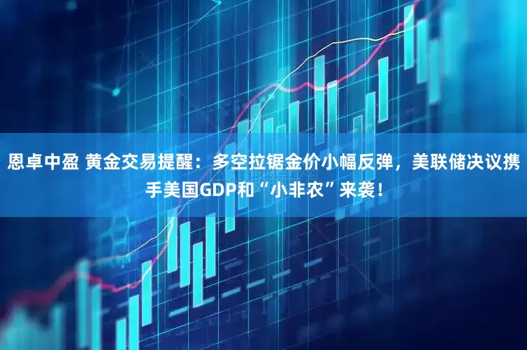 恩卓中盈 黄金交易提醒：多空拉锯金价小幅反弹，美联储决议携手美国GDP和“小非农”来袭！