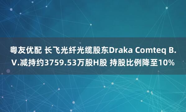 粤友优配 长飞光纤光缆股东Draka Comteq B.V.减持约3759.53万股H股 持股比例降至10%