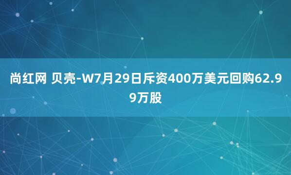 尚红网 贝壳-W7月29日斥资400万美元回购62.99万股