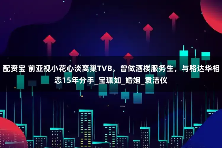 配资宝 前亚视小花心淡离巢TVB，曾做酒楼服务生，与骆达华相恋15年分手_宝珮如_婚姻_袁洁仪