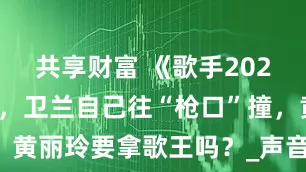 共享财富 《歌手2025》突围赛，卫兰自己往“枪口”撞，黄丽玲要拿歌王吗？_声音_情歌_声线