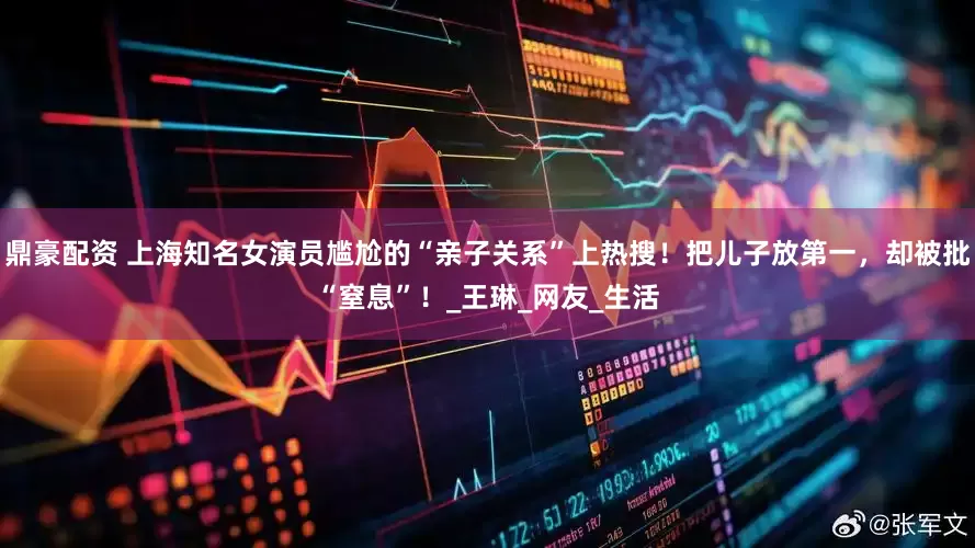 鼎豪配资 上海知名女演员尴尬的“亲子关系”上热搜！把儿子放第一，却被批“窒息”！_王琳_网友_生活