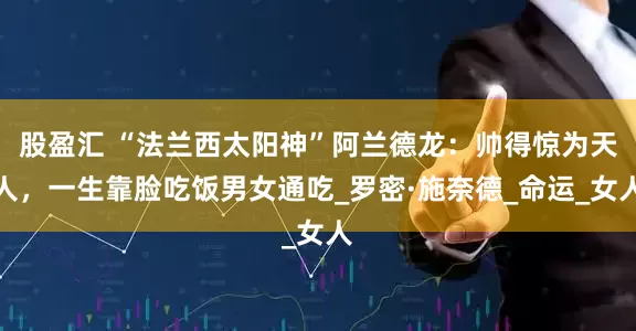 股盈汇 “法兰西太阳神”阿兰德龙：帅得惊为天人，一生靠脸吃饭男女通吃_罗密·施奈德_命运_女人