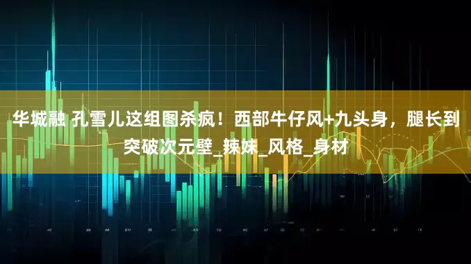 华城融 孔雪儿这组图杀疯！西部牛仔风+九头身，腿长到突破次元壁_辣妹_风格_身材