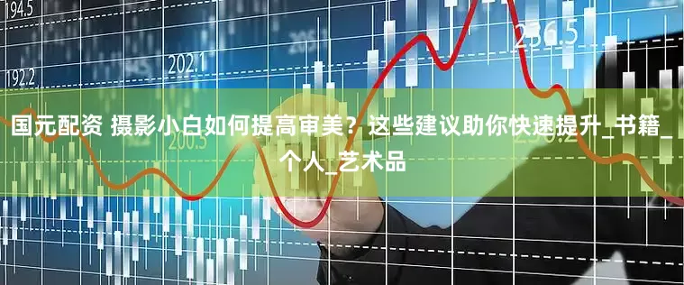 国元配资 摄影小白如何提高审美？这些建议助你快速提升_书籍_个人_艺术品