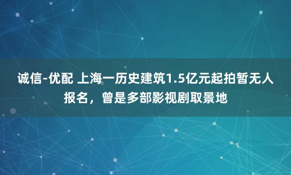 诚信-优配 上海一历史建筑1.5亿元起拍暂无人报名，曾是多部影视剧取景地