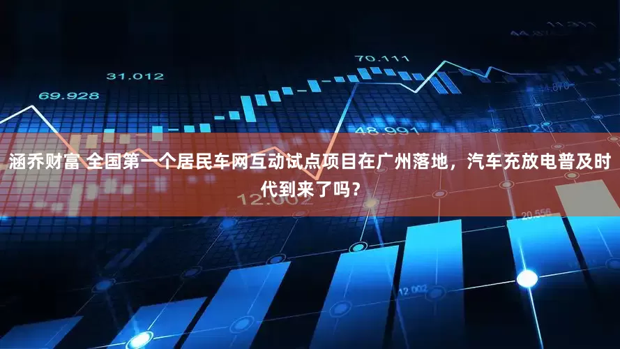 涵乔财富 全国第一个居民车网互动试点项目在广州落地，汽车充放电普及时代到来了吗？