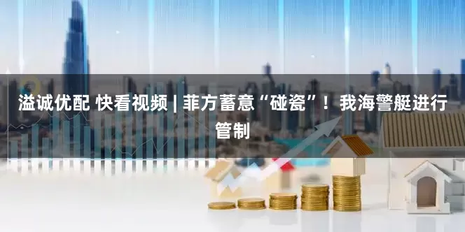 溢诚优配 快看视频 | 菲方蓄意“碰瓷”！我海警艇进行管制