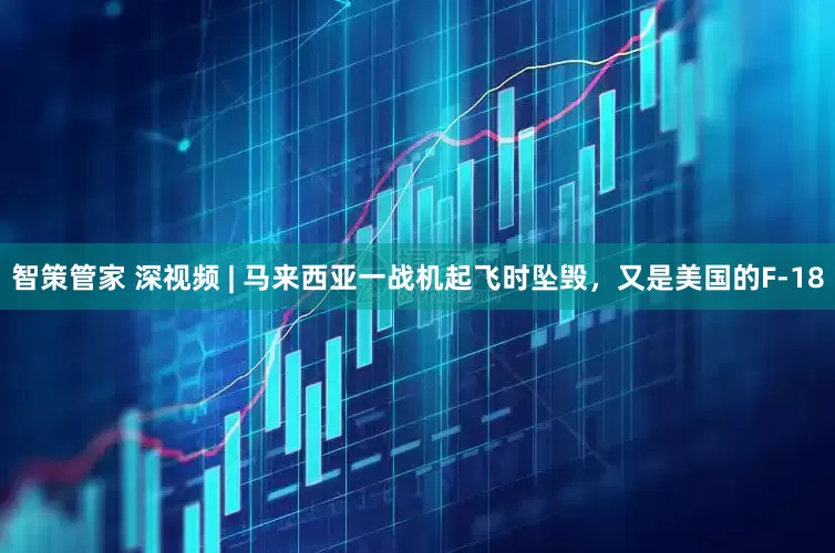智策管家 深视频 | 马来西亚一战机起飞时坠毁，又是美国的F-18