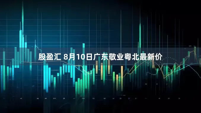 股盈汇 8月10日广东敬业粤北最新价