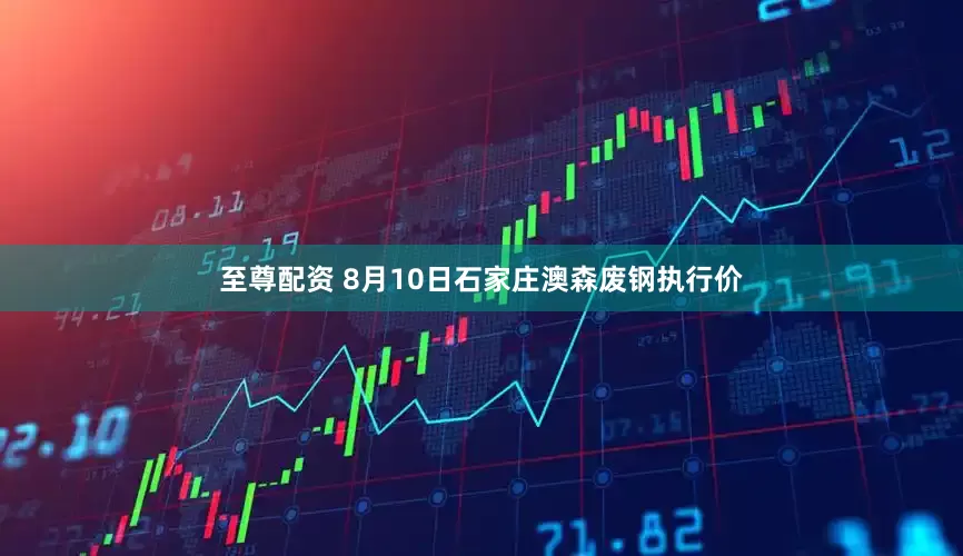 至尊配资 8月10日石家庄澳森废钢执行价